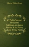 M. Tullii Ciceronis Orationes Catilinam, in Gaium Verrem Actio Prima, et pro Archia Poeta