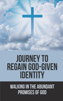 Journey To Regain God-Given Identity: Walking In The Abundant Promises Of God: Find Your Identity In Jesus