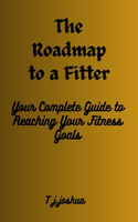 Roadmap to a Fitter You: Your Complete Guide to Reaching Your Fitness Goals
