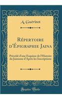 RÃ©pertoire d'Ã?pigraphie Jaina: PrÃ©cÃ©dÃ© d'Une Esquisse de l'Histoire Du Jainisme d'AprÃ¨s Les Inscriptions (Classic Reprint)