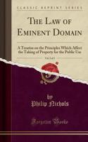 The Law of Eminent Domain, Vol. 2 of 2: A Treatise on the Principles Which Affect the Taking of Property for the Public Use (Classic Reprint): A Treatise on the Principles Which Affect the Taking of Property for the Public Use (Classic Reprint)