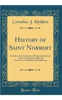 History of Saint Norbert: Founder of the Norbertine (Premonstratensian) Order, Apostle of the Blessed Sacrament, Archbishop of Magdeburg (Classic Reprint)