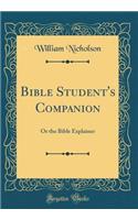 Bible Student's Companion: Or the Bible Explainer (Classic Reprint): Or the Bible Explainer (Classic Reprint)