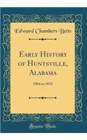 Early History of Huntsville, Alabama: 1804 to 1870 (Classic Reprint)
