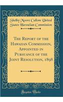 The Report of the Hawaiian Commission, Appointed in Pursuance of the Joint Resolution, 1898 (Classic Reprint)