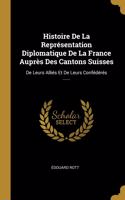 Histoire De La Représentation Diplomatique De La France Auprès Des Cantons Suisses: De Leurs Alliés Et De Leurs Confédérés ......