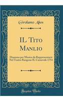 Il Tito Manlio: Dramma Per Musica Da Rappresentarsi Nel Teatro Rangone Il Carnevale 1754 (Classic Reprint)
