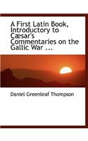 A First Latin Book, Introductory to Cabsar's Commentaries on the Gallic War ...