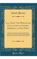 Laus Deo! the Worcester Collection of Sacred Harmony, in Two Parts: Containing, an Introduction to the Grounds of Musick, or Rules for Learners; A Large Number of Celebrated Psalm Tunes, from the Most Approved Authors, Suited to All Metres Usually : Containing, an Introduction to the Grounds of Musick, or Rules for Learners; A Large Number of Celebrated Psalm Tunes, from the Most Approved Author