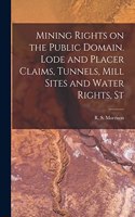 Mining Rights on the Public Domain. Lode and Placer Claims, Tunnels, Mill Sites and Water Rights, St