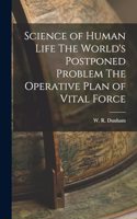 Science of Human Life The World's Postponed Problem The Operative Plan of Vital Force