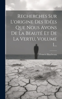 Recherches Sur L'origine Des Idées Que Nous Avons De La Beauté Et De La Vertu, Volume 1...