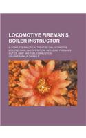Locomotive Fireman's Boiler Instructor; A Complete Practical Treatise on Locomotive Boilers, Care and Operation, Including Fireman's Duties, Heat and Fuel Combustion