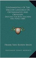 Fundamentals Of The English Language Or Orthography And Orthoepy: Designed For Both Teachers And Pupils (1888)