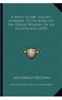 A Reply To Mr. Fuller's Appendix To His Book On The Gospel Worthy Of All Acceptation (1839)