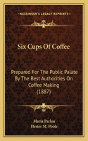 Six Cups Of Coffee: Prepared For The Public Palate By The Best Authorities On Coffee Making (1887)