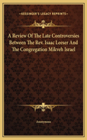A Review Of The Late Controversies Between The Rev. Isaac Leeser And The Congregation Mikveh Israel