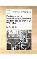 Florilegus: or, a commentary upon some modern books. Part I. By W.E. M.A.