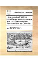 La Revue Des Théâtres, Comédie En Vers En Un Acte Avec Un Divertissement. Par Monsieur de Chévrier.