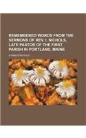 Remembered Words from the Sermons of REV. I. Nichols, Late Pastor of the First Parish in Portland, Maine