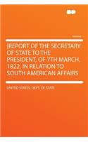 [report of the Secretary of State to the President, of 7th March, 1822, in Relation to South American Affairs