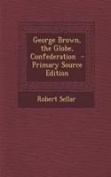 George Brown, the Globe, Confederation - Primary Source Edition