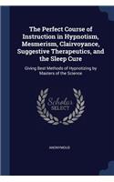 The Perfect Course of Instruction in Hypnotism, Mesmerism, Clairvoyance, Suggestive Therapeutics, and the Sleep Cure