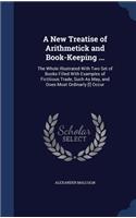 New Treatise of Arithmetick and Book-Keeping ...: The Whole Illustrated With Two Set of Books Filled With Examples of Fictitious Trade, Such As May, and Does Most Ordinarly [!] Occur