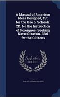 A Manual of American Ideas Designed, 1St. for the Use of Schools. 2D. for the Instruction of Foreigners Seeking Naturalization. 3Rd. for the Citizens