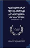 Descriptive, Analytical, And Critical Catalogue Of The Manuscripts Bequeathed Into The University Of Oxford By Elias Ashmole ... Also Of Some Additional Manuscripts Contributed By Kingsley, Lhuyd, Borlase, And Others