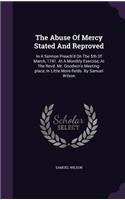 The Abuse of Mercy Stated and Reproved: In a Sermon Preach'd on the 5th of March, 1741. at a Monthly Exercise, at the Revd. Mr. Goodwin's Meeting-Place, in Little More-Fields. by Samuel Wi
