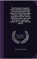 The Elements of Graphical Statics and Their Application to Framed Structures, with Numerous Practical Examples of Cranes--Bridge, Roof and Suspension Trusses--Braced and Stone Arches--Pivot and Draw Spans--Continuous Girders, &C., Together with the
