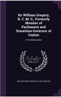 Sir William Gregory, K. C. M. G., Formerly Member of Parliament and Sometime Governor of Ceylon: An Autobiography