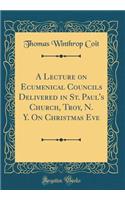 A Lecture on Ecumenical Councils Delivered in St. Paul's Church, Troy, N. Y. on Christmas Eve (Classic Reprint)