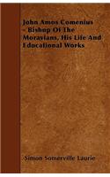 John Amos Comenius - Bishop of the Moravians, His Life and Educational Works