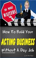 No More Waiters: How to Build Your Acting Business Without a Day Job!
