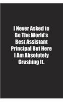 I Never Asked to Be The World's Best Assistant Principal But Here I Am Absolutely Crushing It.: Lined notebook