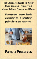 Complete Guide to Water Bath Canning - Preserving Jams, Jellies, Pickles, and More