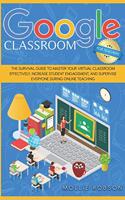 Google Classroom for Teachers: The Survival Guide to Master your Virtual Classroom Effectively, Increase Student Engagement, and Supervise Everyone During Online Teaching