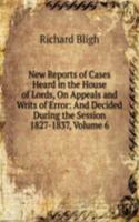 New Reports of Cases Heard in the House of Lords, On Appeals and Writs of Error: And Decided During the Session 1827-1837, Volume 6