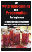Diy water bath canning and preservation for beginners: The complete detailed Guide to Water Bath Canning and Preservation