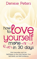 How To Love Yourself A Little More In 30 Days: Kick Insecurities and Low Self-Esteem to the Curb; Reclaim Your Self-Worth and Self-Confidence