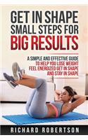 Get in Shape Small Steps for Big Results: A Simple and Effective Guide to Help you Lose Weight, Feel Energized, Get in Shape and Stay in Shape.