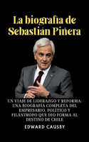 biografía de Sebastián Piñera: Un viaje de liderazgo y reforma: una biografía completa del empresario, político y filántropo que dio forma al destino de Chile