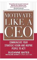 Motivate Like a CEO:  Communicate Your Strategic Vision and Inspire People to Act!