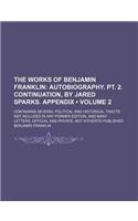 The Works of Benjamin Franklin (Volume 2); Autobiography. PT. 2. Continuation, by Jared Sparks. Appendix. Containing Several Political and Historical