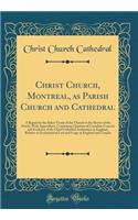 Christ Church, Montreal, as Parish Church and Cathedral: A Report by the Select Vestry of the Church to the Rector of the Parish, with Appendices, Containing Opinions of Canadian Counsel and Evidence of the Chief Cathedral Authorities in England, R