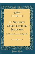 C. Sallusti Crispi Catilina Iugurtha: Ex Historiis Orationes Et Epistulae (Classic Reprint)