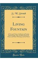 Living Fountain: A New and Choice Collection of Sunday School Songs; Also, Excellent Pieces for Praise and Prayer Meetings and the Home (Classic Reprint)