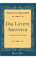 Das Letzte Abenteur: Lustspiel in FÃ¼nf AufzÃ¼gen (Classic Reprint)